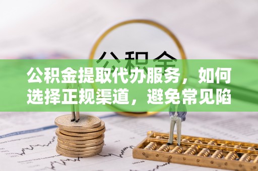 丰滨公积金提取代办服务，如何选择正规渠道，避免常见陷阱