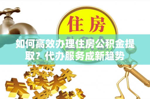 丰滨如何高效办理住房公积金提取？代办服务成新趋势