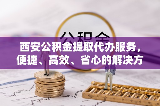 丰滨西安公积金提取代办服务，便捷、高效、省心的解决方案