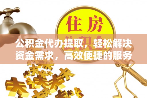 丰滨公积金代办提取，轻松解决资金需求，高效便捷的服务选择