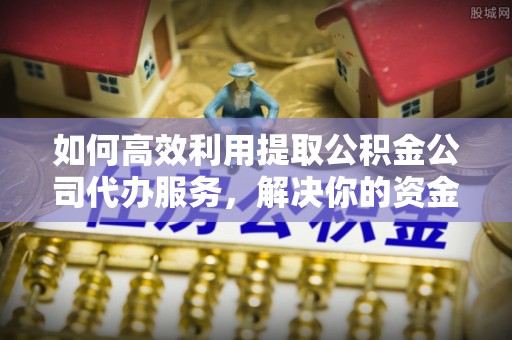 丰滨如何高效利用提取公积金公司代办服务，解决你的资金难题