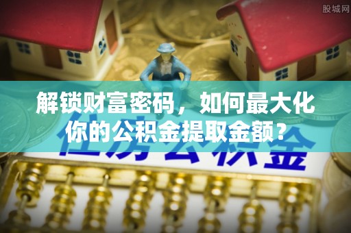 丰滨解锁财富密码，如何最大化你的公积金提取金额？