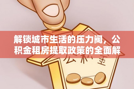 丰滨解锁城市生活的压力阀，公积金租房提取政策的全面解析与实践指南