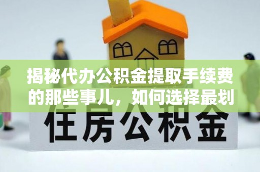 丰滨揭秘代办公积金提取手续费的那些事儿，如何选择最划算的服务？