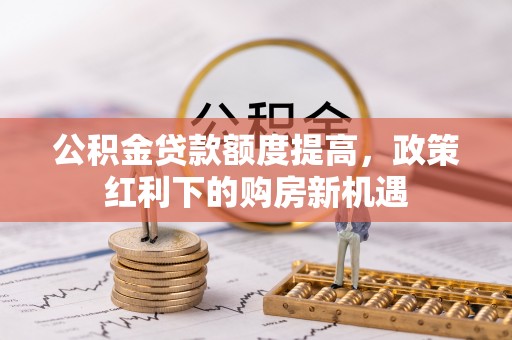 丰滨公积金贷款额度提高，政策红利下的购房新机遇