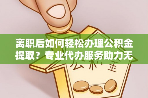 丰滨离职后如何轻松办理公积金提取？专业代办服务助力无忧