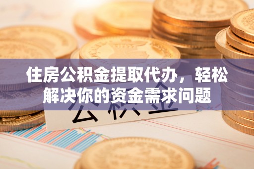 丰滨住房公积金提取代办，轻松解决你的资金需求问题