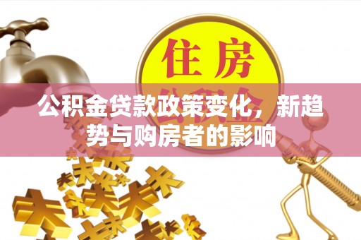 丰滨公积金贷款政策变化，新趋势与购房者的影响