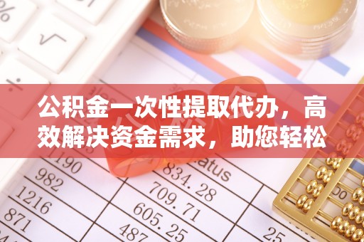 丰滨公积金一次性提取代办，高效解决资金需求，助您轻松应对生活难题