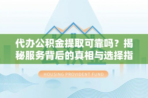 丰滨代办公积金提取可靠吗？揭秘服务背后的真相与选择指南