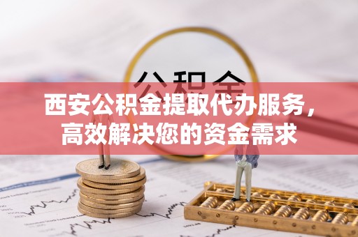 丰滨西安公积金提取代办服务，高效解决您的资金需求