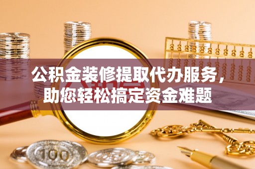 丰滨公积金装修提取代办服务，助您轻松搞定资金难题