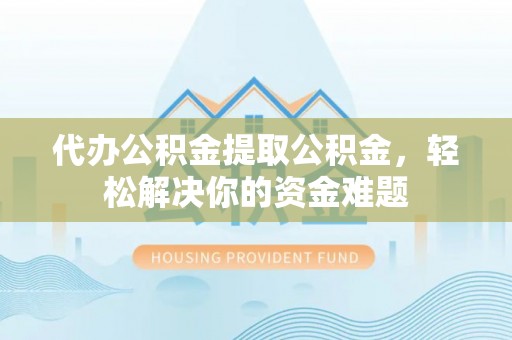 丰滨代办公积金提取公积金，轻松解决你的资金难题