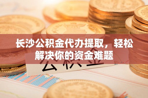 丰滨长沙公积金代办提取，轻松解决你的资金难题