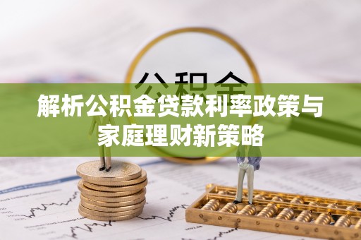 丰滨解析公积金贷款利率政策与家庭理财新策略