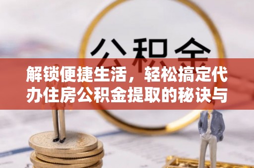 丰滨解锁便捷生活，轻松搞定代办住房公积金提取的秘诀与技巧