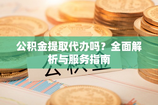 丰滨公积金提取代办吗？全面解析与服务指南