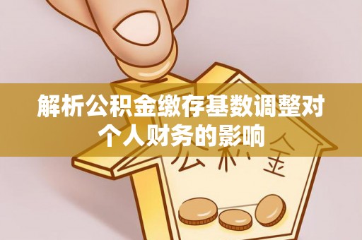 丰滨解析公积金缴存基数调整对个人财务的影响