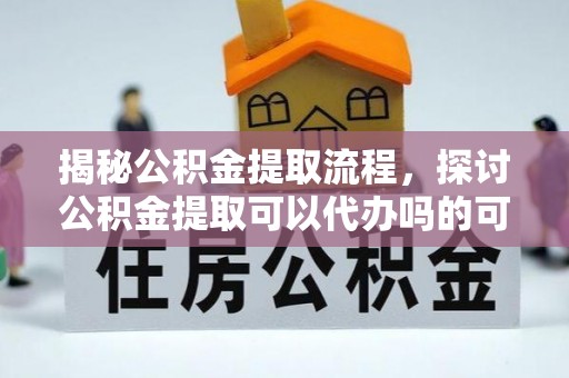 丰滨揭秘公积金提取流程，探讨公积金提取可以代办吗的可行性与注意事项