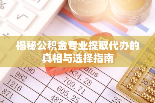 丰滨揭秘公积金专业提取代办的真相与选择指南