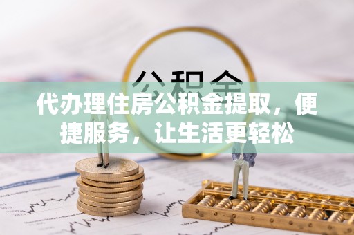 丰滨代办理住房公积金提取，便捷服务，让生活更轻松
