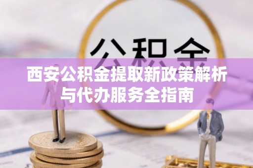 丰滨西安公积金提取新政策解析与代办服务全指南
