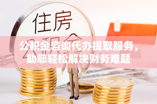 丰滨公积金咨询代办提取服务，助您轻松解决财务难题