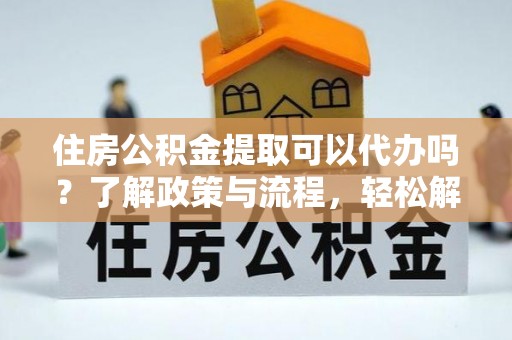 丰滨住房公积金提取可以代办吗？了解政策与流程，轻松解决你的疑问