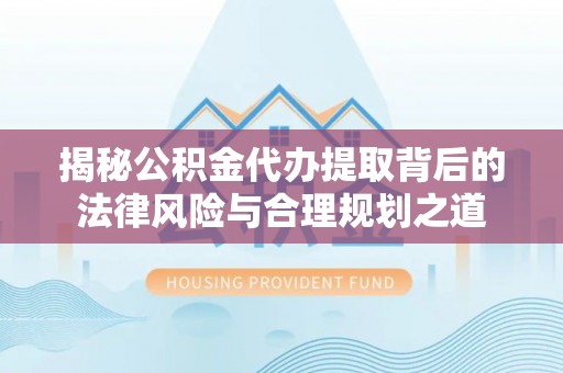丰滨揭秘公积金代办提取背后的法律风险与合理规划之道