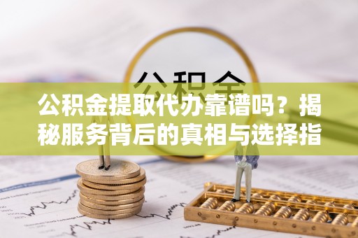 丰滨公积金提取代办靠谱吗？揭秘服务背后的真相与选择指南