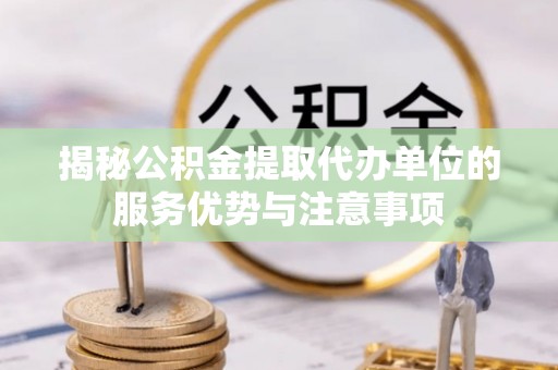 丰滨揭秘公积金提取代办单位的服务优势与注意事项