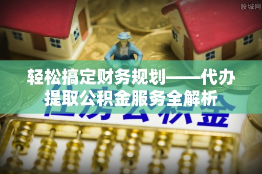 丰滨轻松搞定财务规划——代办提取公积金服务全解析