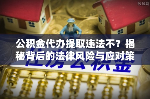 丰滨公积金代办提取违法不？揭秘背后的法律风险与应对策略