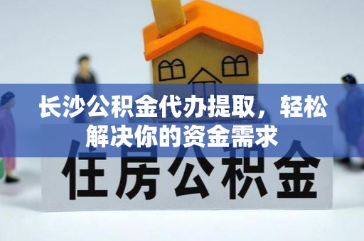 丰滨长沙公积金代办提取，轻松解决你的资金需求
