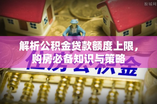 丰滨解析公积金贷款额度上限，购房必备知识与策略