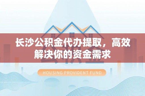 丰滨长沙公积金代办提取，高效解决你的资金需求