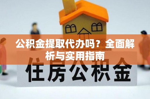 丰滨公积金提取代办吗？全面解析与实用指南