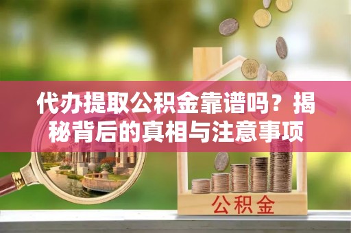 丰滨代办提取公积金靠谱吗？揭秘背后的真相与注意事项