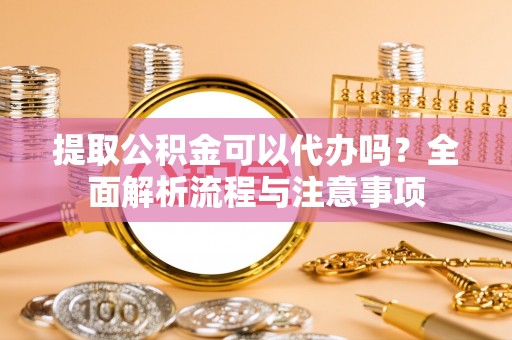 丰滨提取公积金可以代办吗？全面解析流程与注意事项