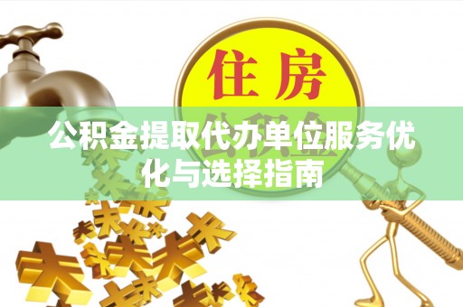 丰滨公积金提取代办单位服务优化与选择指南