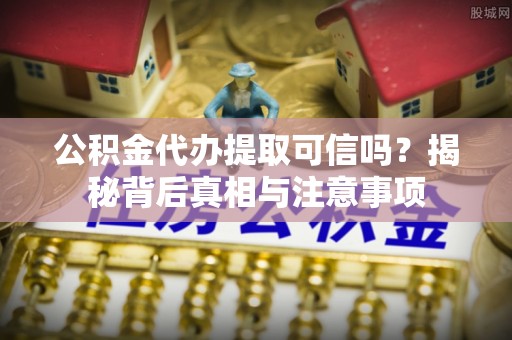 丰滨公积金代办提取可信吗？揭秘背后真相与注意事项