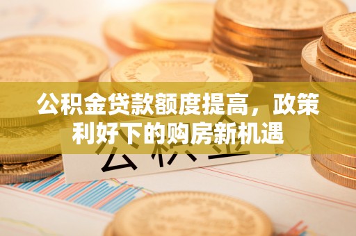丰滨公积金贷款额度提高，政策利好下的购房新机遇