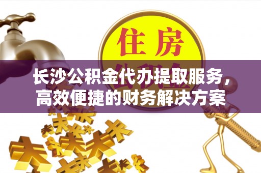 丰滨长沙公积金代办提取服务，高效便捷的财务解决方案