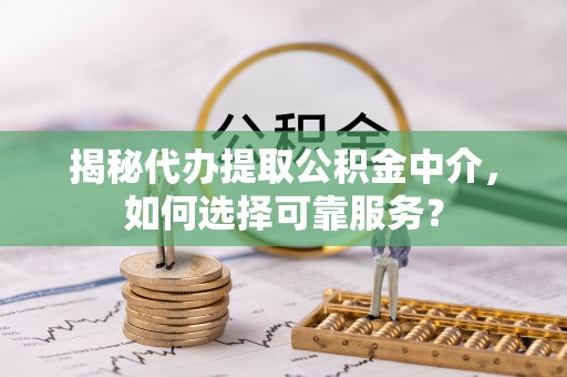 丰滨揭秘代办提取公积金中介，如何选择可靠服务？