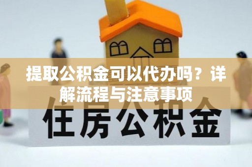 丰滨提取公积金可以代办吗？详解流程与注意事项