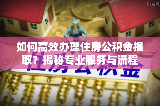 丰滨如何高效办理住房公积金提取？揭秘专业服务与流程