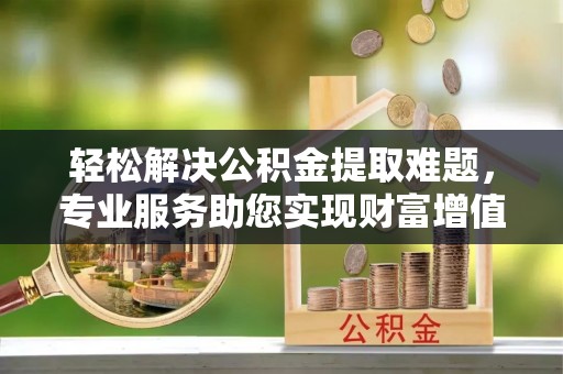 丰滨轻松解决公积金提取难题，专业服务助您实现财富增值——代办公积金提取