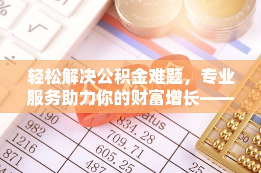 丰滨轻松解决公积金难题，专业服务助力你的财富增长——代办公积金提取