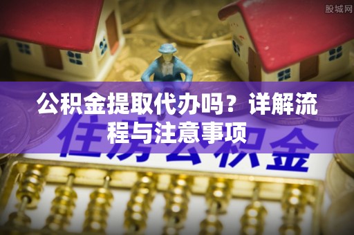 丰滨公积金提取代办吗？详解流程与注意事项