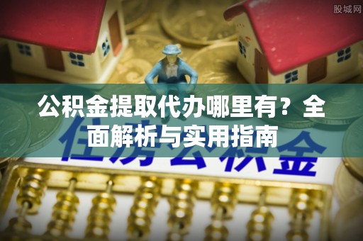 丰滨公积金提取代办哪里有？全面解析与实用指南